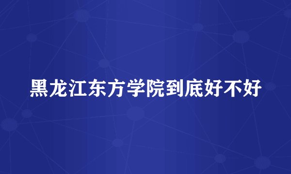 黑龙江东方学院到底好不好