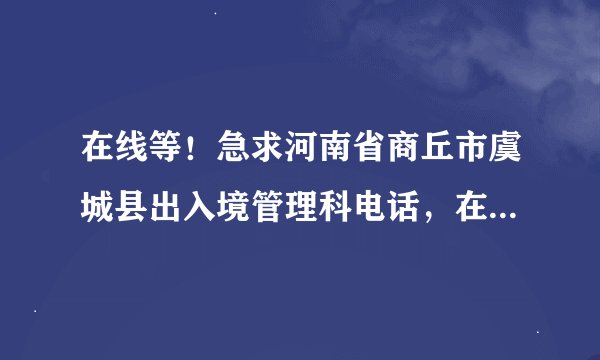 在线等！急求河南省商丘市虞城县出入境管理科电话，在线等。114问不到。