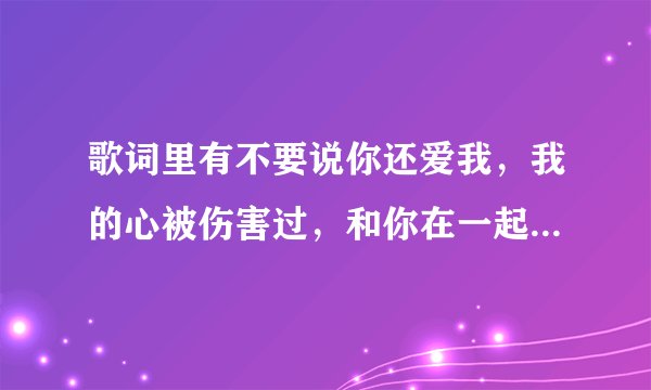 歌词里有不要说你还爱我，我的心被伤害过，和你在一起并不快乐，让我一个人慢慢堕落...跪求歌名