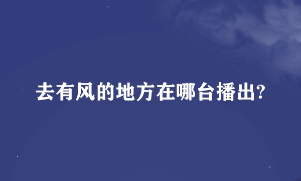 去有风的地方在哪台播出?