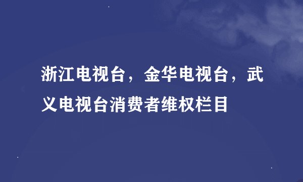 浙江电视台，金华电视台，武义电视台消费者维权栏目