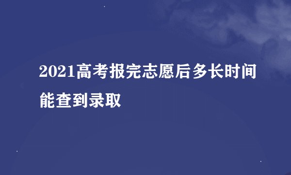 2021高考报完志愿后多长时间能查到录取
