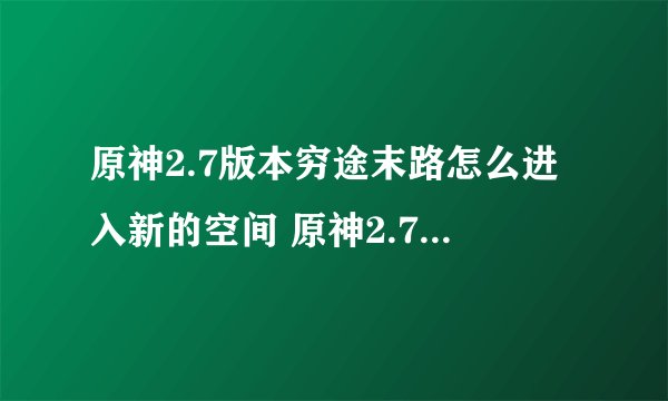 原神2.7版本穷途末路怎么进入新的空间 原神2.7版本穷途末路如何进入新空间