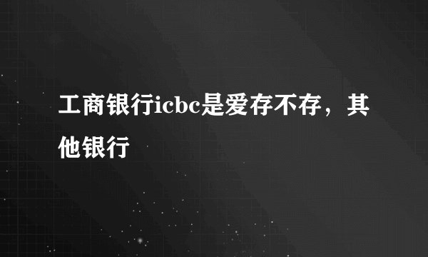 工商银行icbc是爱存不存，其他银行