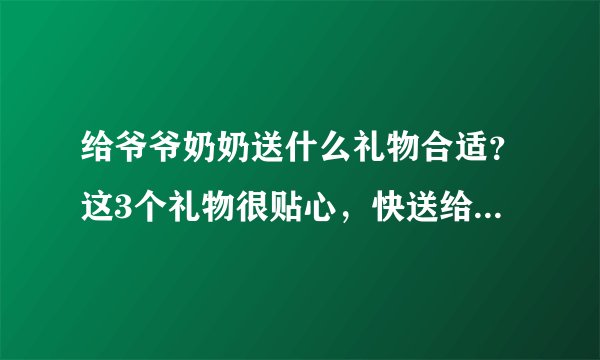 给爷爷奶奶送什么礼物合适？这3个礼物很贴心，快送给你爱的人