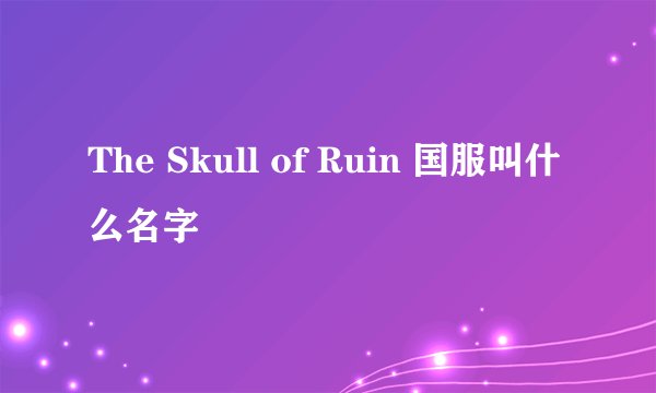 The Skull of Ruin 国服叫什么名字