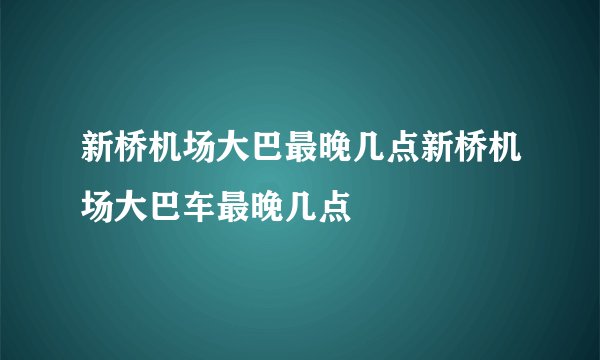 新桥机场大巴最晚几点新桥机场大巴车最晚几点