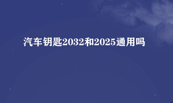 汽车钥匙2032和2025通用吗