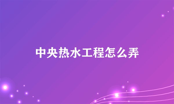 中央热水工程怎么弄