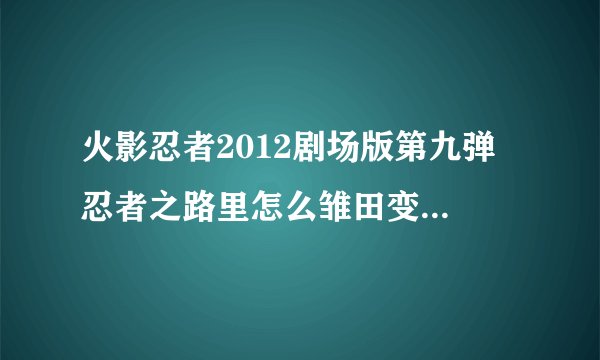 火影忍者2012剧场版第九弹 忍者之路里怎么雏田变暴力了？