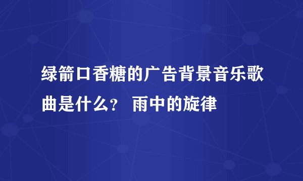 绿箭口香糖的广告背景音乐歌曲是什么？ 雨中的旋律