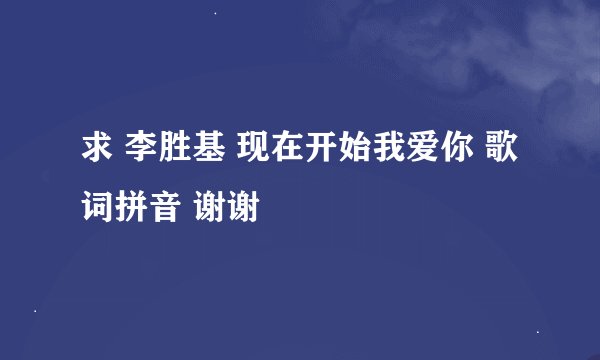 求 李胜基 现在开始我爱你 歌词拼音 谢谢