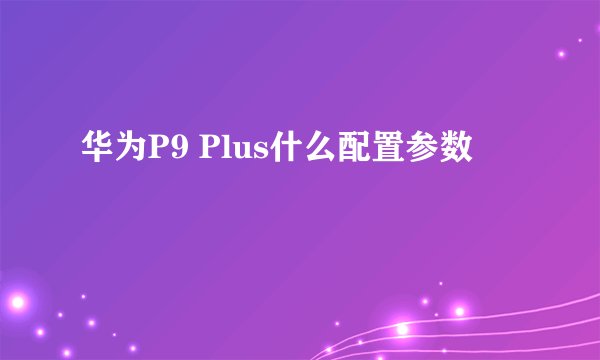 华为P9 Plus什么配置参数