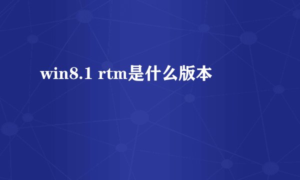 win8.1 rtm是什么版本