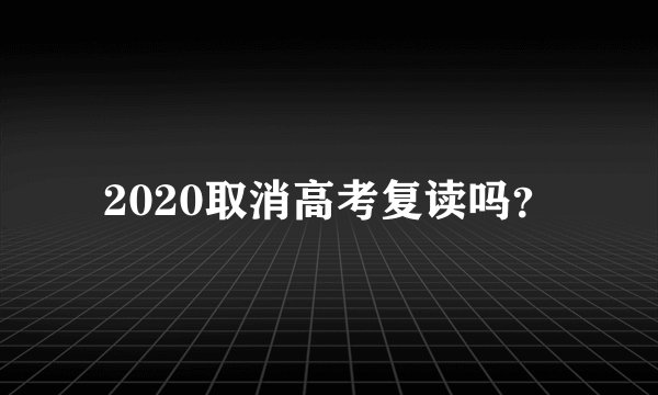 2020取消高考复读吗？