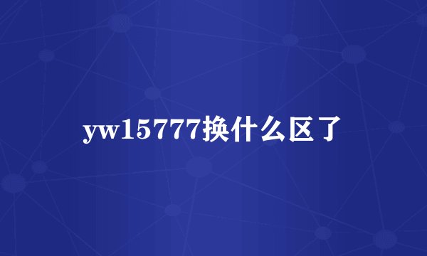 yw15777换什么区了