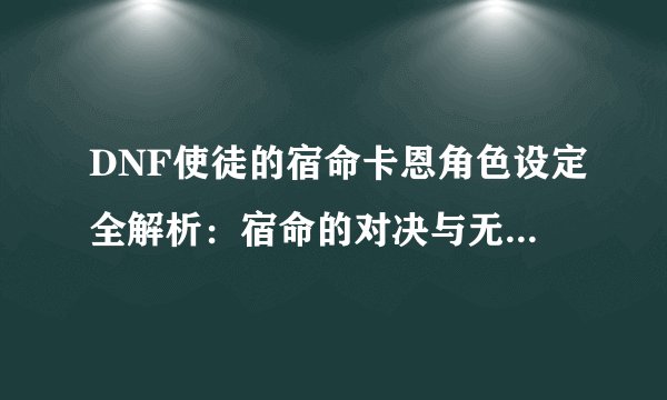 DNF使徒的宿命卡恩角色设定全解析：宿命的对决与无尽的挑战！