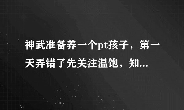 神武准备养一个pt孩子，第一天弄错了先关注温饱，知识教导，结果不能给予物品了，还能救吗？没弄计划书