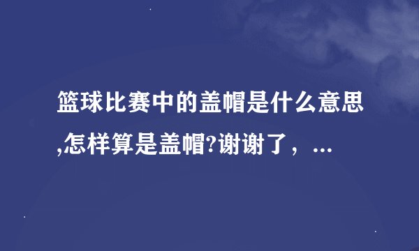 篮球比赛中的盖帽是什么意思,怎样算是盖帽?谢谢了，大神帮忙啊