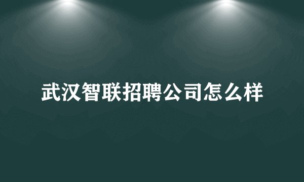 武汉智联招聘公司怎么样