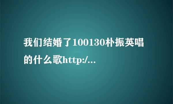我们结婚了100130朴振英唱的什么歌http://v.youku.com/v_show/id_XMjM4NzQwMTE2.html 就是17:20时的歌