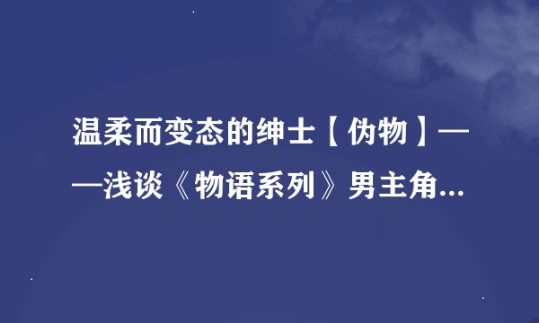 温柔而变态的绅士【伪物】——浅谈《物语系列》男主角阿良良木历