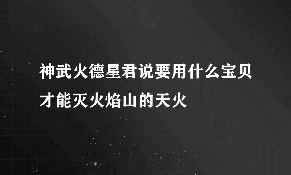 神武火德星君说要用什么宝贝才能灭火焰山的天火