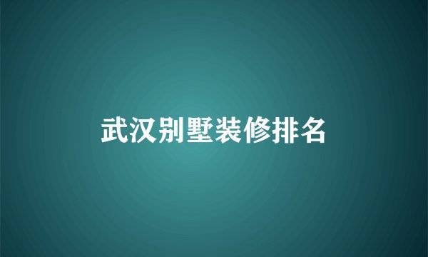 武汉别墅装修排名
