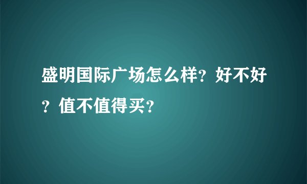 盛明国际广场怎么样？好不好？值不值得买？