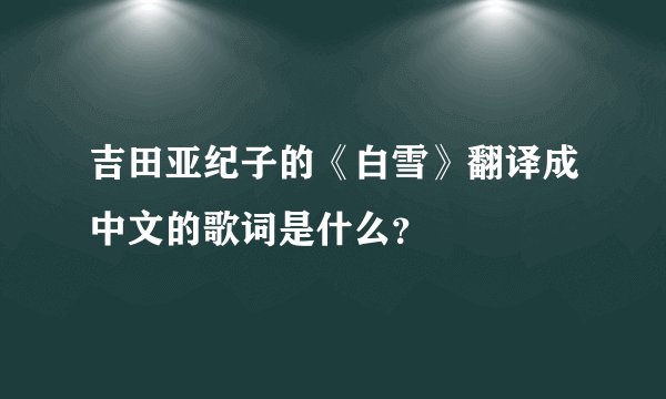 吉田亚纪子的《白雪》翻译成中文的歌词是什么？