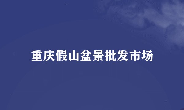 重庆假山盆景批发市场
