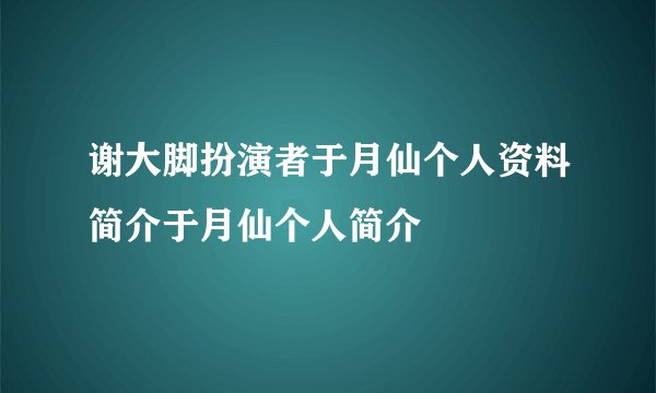 谢大脚扮演者于月仙个人资料简介于月仙个人简介