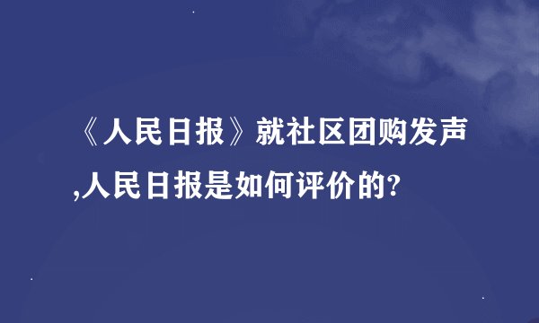 《人民日报》就社区团购发声,人民日报是如何评价的?