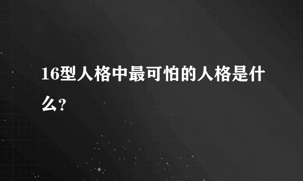 16型人格中最可怕的人格是什么？