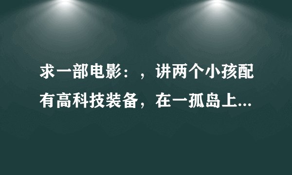 求一部电影：，讲两个小孩配有高科技装备，在一孤岛上掉入火山口，几天几夜才到底。