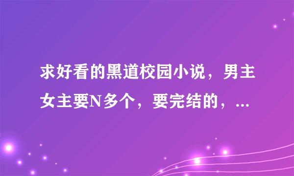 求好看的黑道校园小说，男主女主要N多个，要完结的，就像是爱上我们的黑道王子 炫酷女生的专属男生，，等等