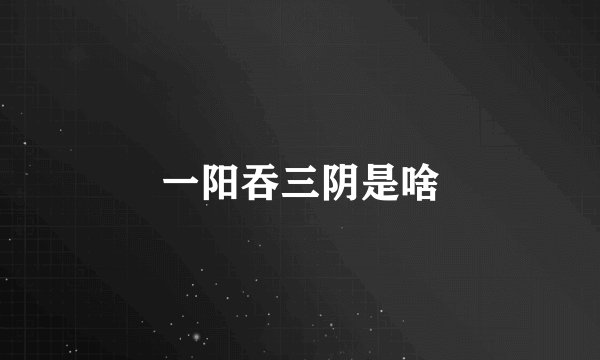 一阳吞三阴是啥