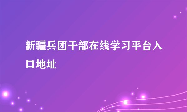 新疆兵团干部在线学习平台入口地址