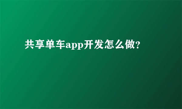 共享单车app开发怎么做？