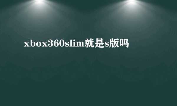 xbox360slim就是s版吗
