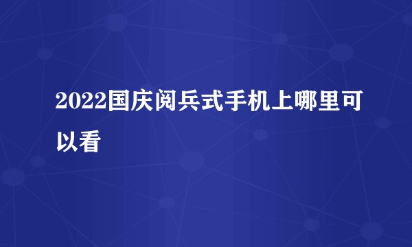2022国庆阅兵式手机上哪里可以看
