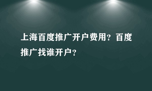 上海百度推广开户费用？百度推广找谁开户？