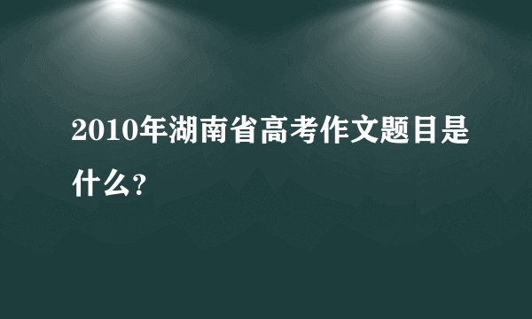 2010年湖南省高考作文题目是什么？