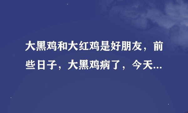 大黑鸡和大红鸡是好朋友，前些日子，大黑鸡病了，今天它们正好路上碰到了。它们会说些什么呢？
