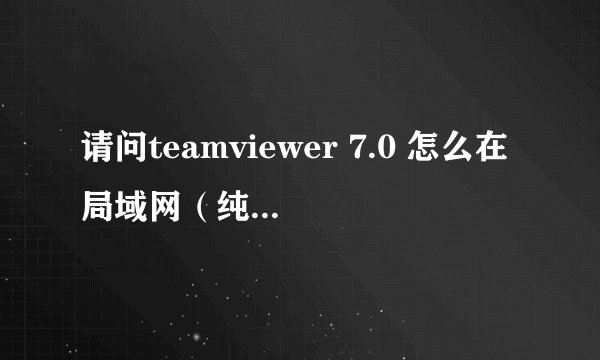 请问teamviewer 7.0 怎么在局域网（纯内网，未连接互联网）使用？