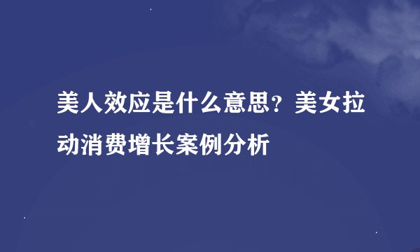 美人效应是什么意思？美女拉动消费增长案例分析