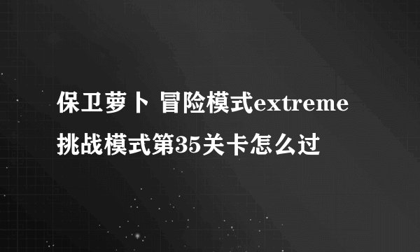 保卫萝卜 冒险模式extreme挑战模式第35关卡怎么过