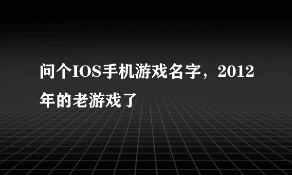 问个IOS手机游戏名字，2012年的老游戏了