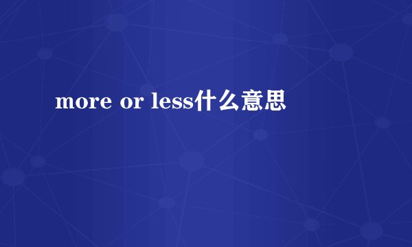 more or less什么意思