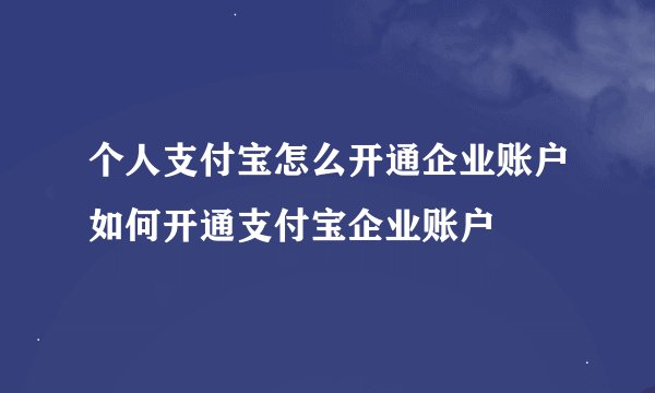 个人支付宝怎么开通企业账户如何开通支付宝企业账户